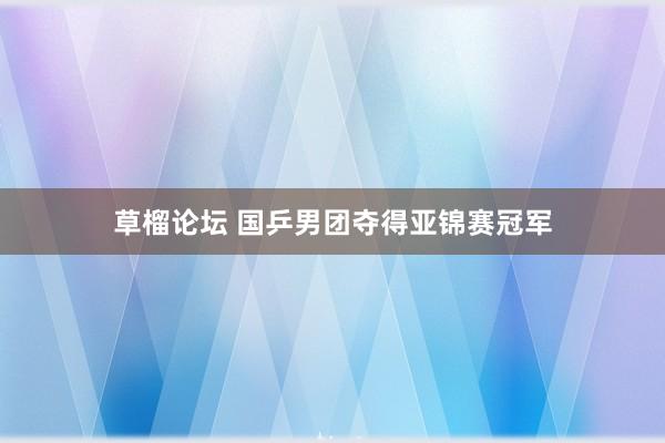 草榴论坛 国乒男团夺得亚锦赛冠军