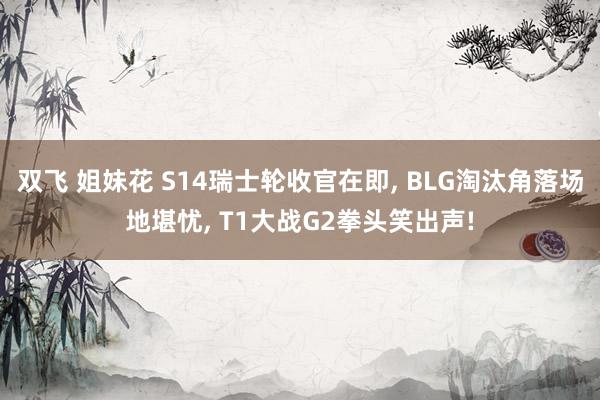 双飞 姐妹花 S14瑞士轮收官在即， BLG淘汰角落场地堪忧， T1大战G2拳头笑出声!