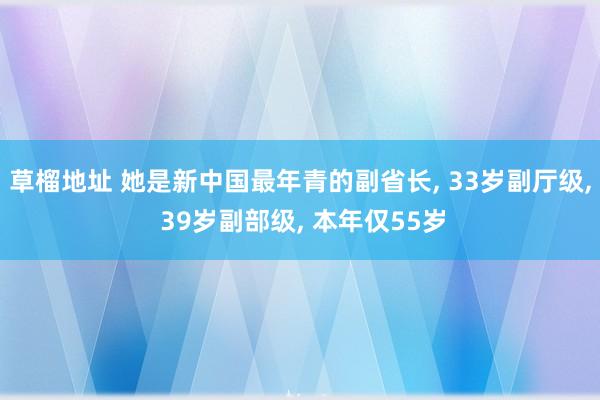 草榴地址 她是新中国最年青的副省长， 33岁副厅级， 39岁副部级， 本年仅55岁