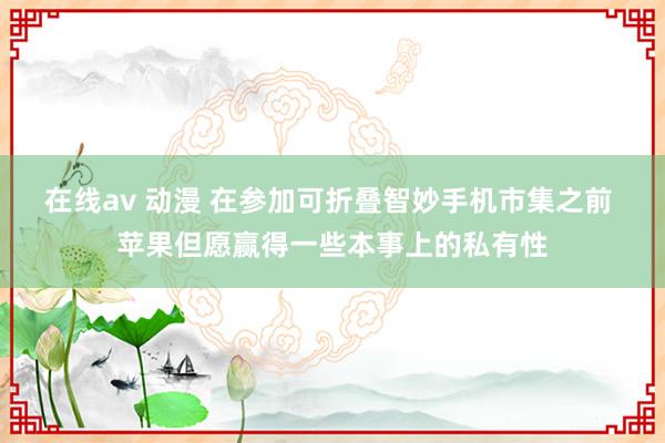 在线av 动漫 在参加可折叠智妙手机市集之前 苹果但愿赢得一些本事上的私有性