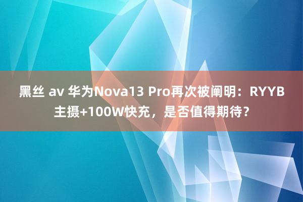 黑丝 av 华为Nova13 Pro再次被阐明：RYYB主摄+100W快充，是否值得期待？