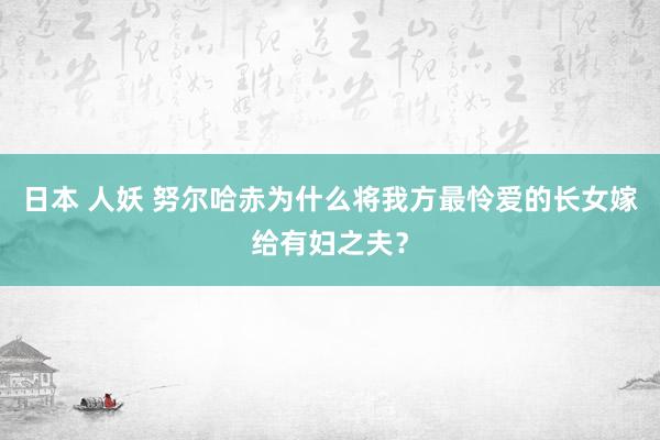 日本 人妖 努尔哈赤为什么将我方最怜爱的长女嫁给有妇之夫？