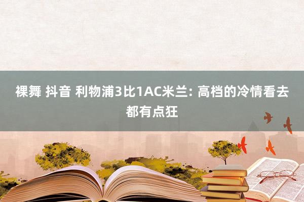 裸舞 抖音 利物浦3比1AC米兰: 高档的冷情看去都有点狂