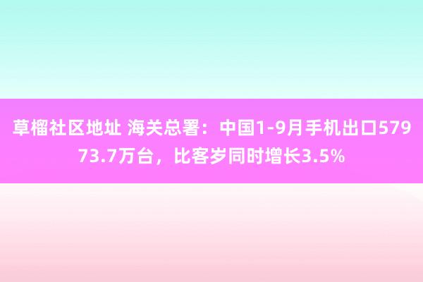 草榴社区地址 海关总署：中国1-9月手机出口57973.7万台，比客岁同时增长3.5%