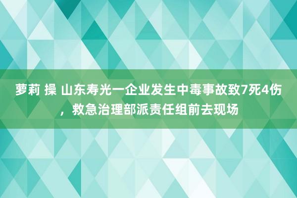 萝莉 操 山东寿光一企业发生中毒事故致7死4伤，救急治理部派责任组前去现场