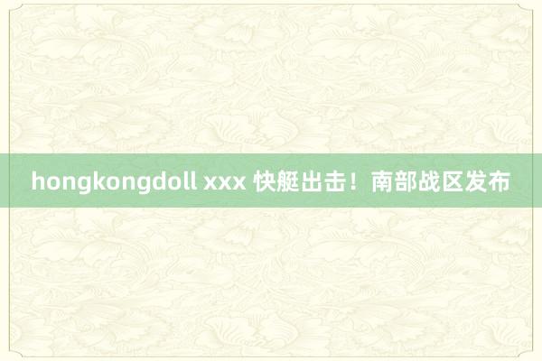 hongkongdoll xxx 快艇出击！南部战区发布