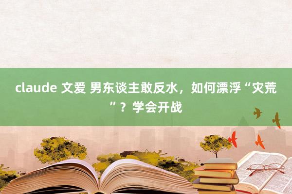 claude 文爱 男东谈主敢反水，如何漂浮“灾荒”？学会开战