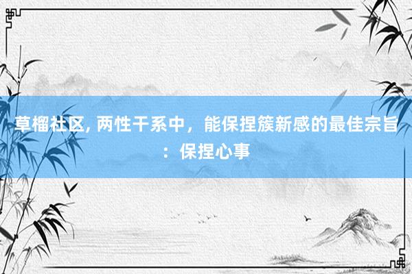 草榴社区， 两性干系中，能保捏簇新感的最佳宗旨：保捏心事