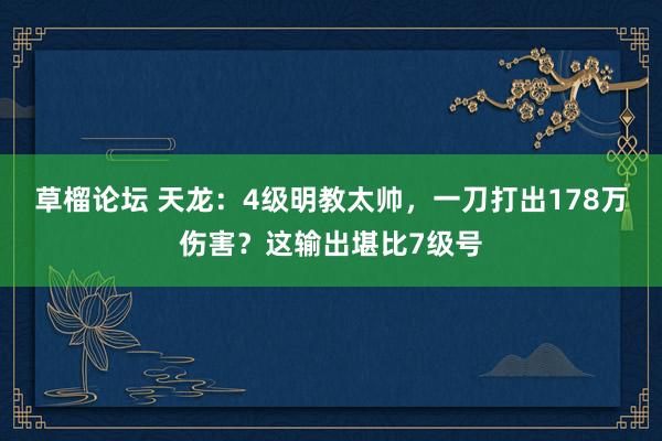 草榴论坛 天龙：4级明教太帅，一刀打出178万伤害？这输出堪比7级号