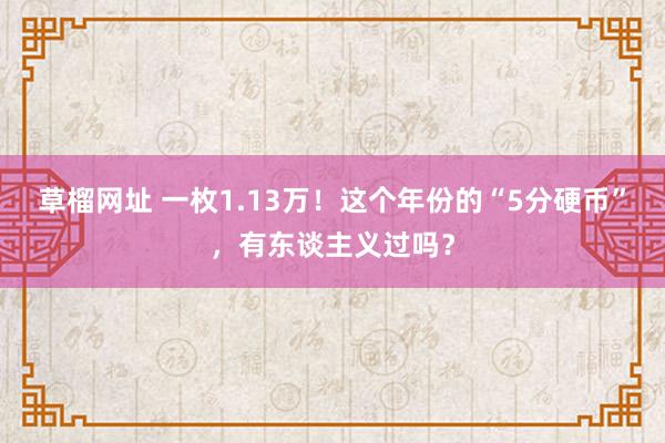 草榴网址 一枚1.13万！这个年份的“5分硬币”，有东谈主义过吗？