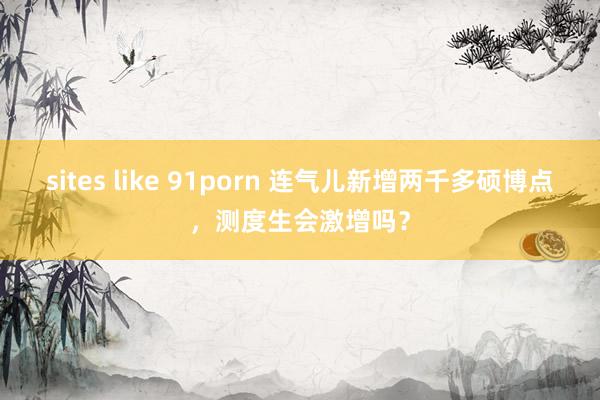 sites like 91porn 连气儿新增两千多硕博点，测度生会激增吗？