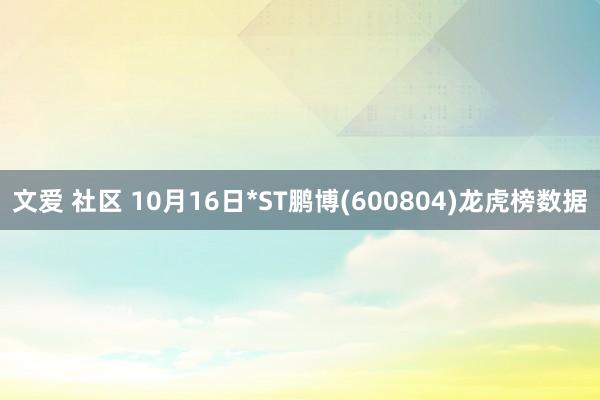 文爱 社区 10月16日*ST鹏博(600804)龙虎榜数据