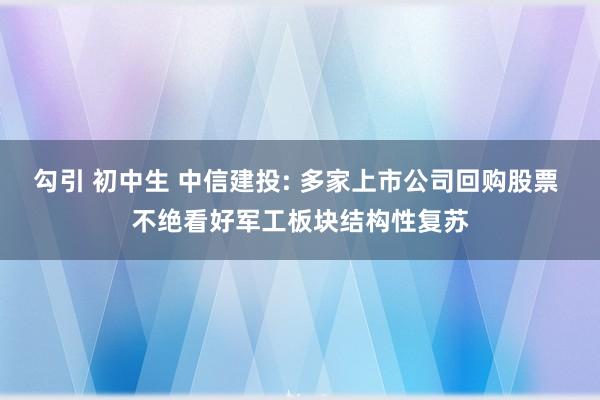 勾引 初中生 中信建投: 多家上市公司回购股票 不绝看好军工板块结构性复苏