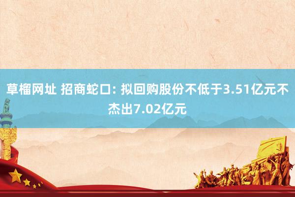 草榴网址 招商蛇口: 拟回购股份不低于3.51亿元不杰出7.02亿元