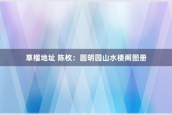 草榴地址 陈枚：圆明园山水楼阁图册