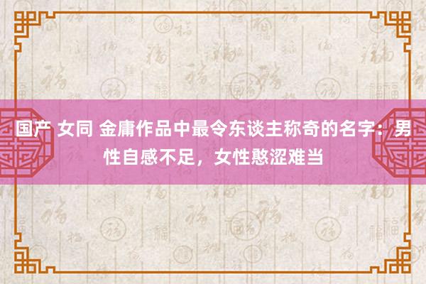 国产 女同 金庸作品中最令东谈主称奇的名字：男性自感不足，女性憨涩难当