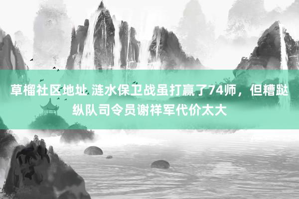 草榴社区地址 涟水保卫战虽打赢了74师，但糟跶纵队司令员谢祥军代价太大