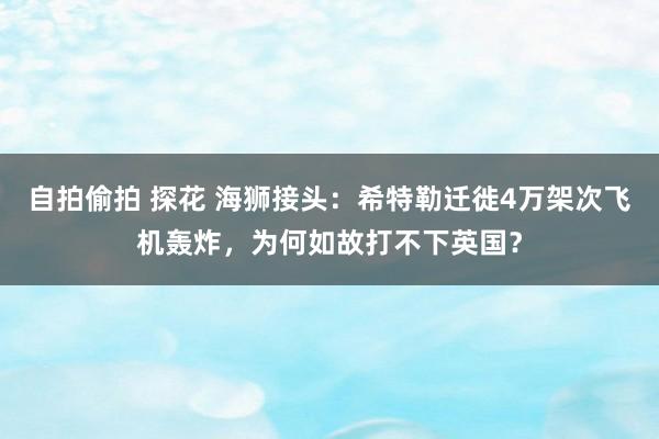 自拍偷拍 探花 海狮接头：希特勒迁徙4万架次飞机轰炸，为何如故打不下英国？