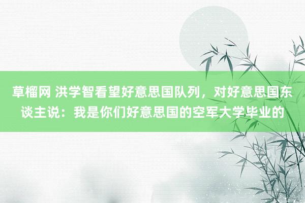 草榴网 洪学智看望好意思国队列，对好意思国东谈主说：我是你们好意思国的空军大学毕业的