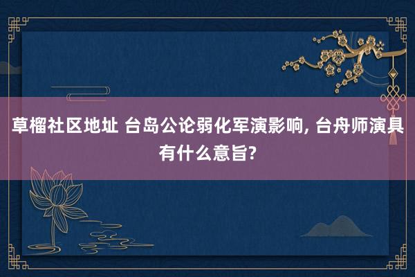 草榴社区地址 台岛公论弱化军演影响， 台舟师演具有什么意旨?