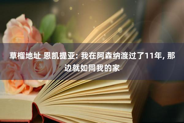 草榴地址 恩凯提亚: 我在阿森纳渡过了11年， 那边就如同我的家