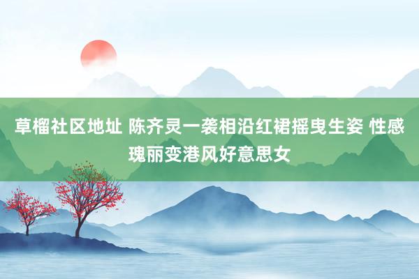 草榴社区地址 陈齐灵一袭相沿红裙摇曳生姿 性感瑰丽变港风好意思女