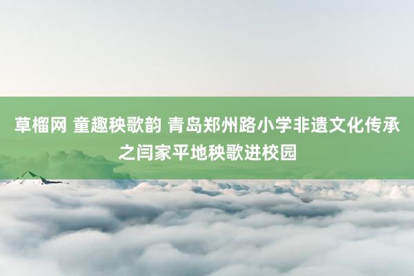 草榴网 童趣秧歌韵 青岛郑州路小学非遗文化传承之闫家平地秧歌进校园