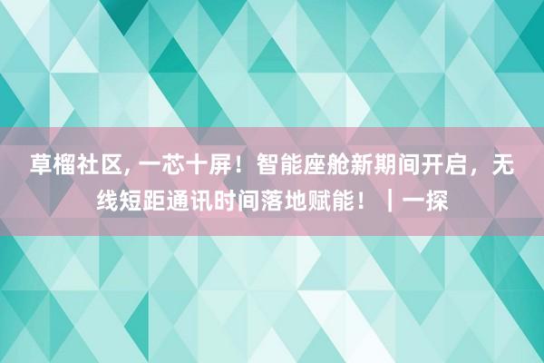 草榴社区， 一芯十屏！智能座舱新期间开启，无线短距通讯时间落地赋能！｜一探