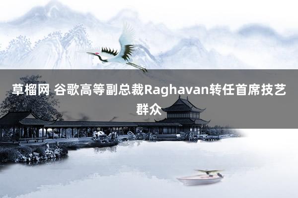 草榴网 谷歌高等副总裁Raghavan转任首席技艺群众