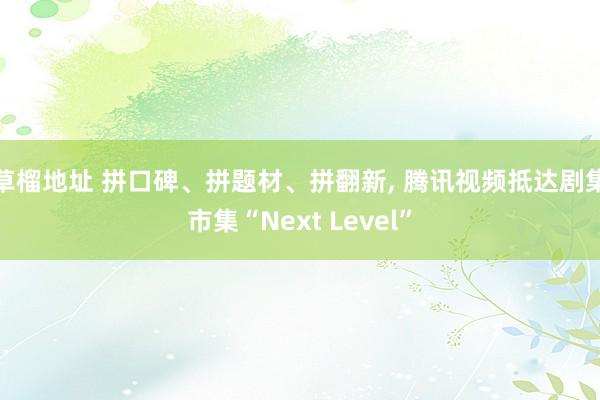 草榴地址 拼口碑、拼题材、拼翻新， 腾讯视频抵达剧集市集“Next Level”