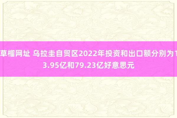 草榴网址 乌拉圭自贸区2022年投资和出口额分别为13.95亿和79.23亿好意思元