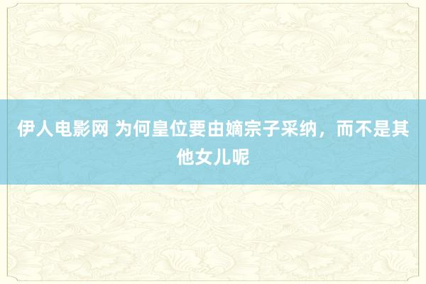 伊人电影网 为何皇位要由嫡宗子采纳，而不是其他女儿呢