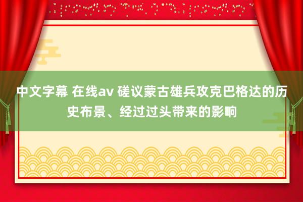 中文字幕 在线av 磋议蒙古雄兵攻克巴格达的历史布景、经过过头带来的影响