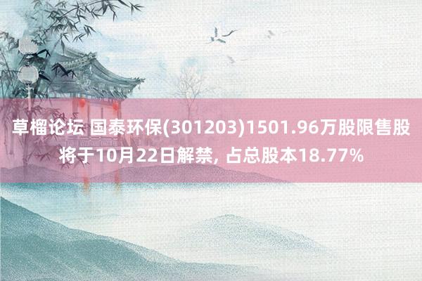 草榴论坛 国泰环保(301203)1501.96万股限售股将于10月22日解禁， 占总股本18.77%