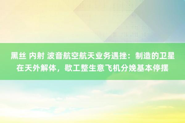 黑丝 内射 波音航空航天业务遇挫：制造的卫星在天外解体，歇工整生意飞机分娩基本停摆