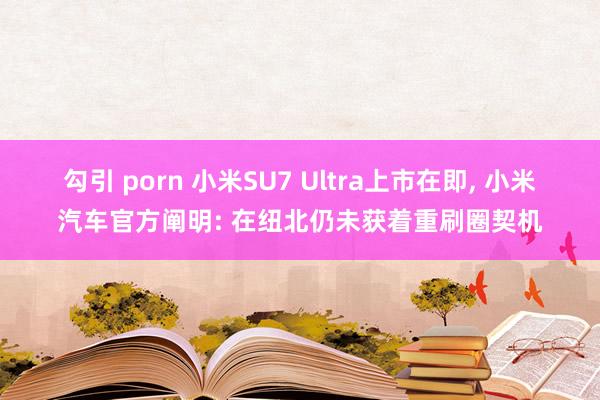 勾引 porn 小米SU7 Ultra上市在即， 小米汽车官方阐明: 在纽北仍未获着重刷圈契机