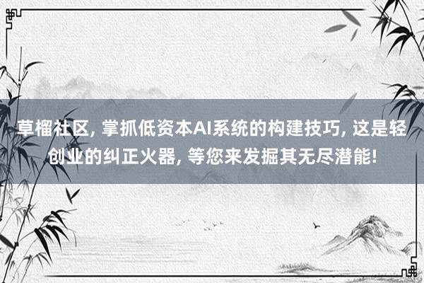 草榴社区， 掌抓低资本AI系统的构建技巧， 这是轻创业的纠正火器， 等您来发掘其无尽潜能!