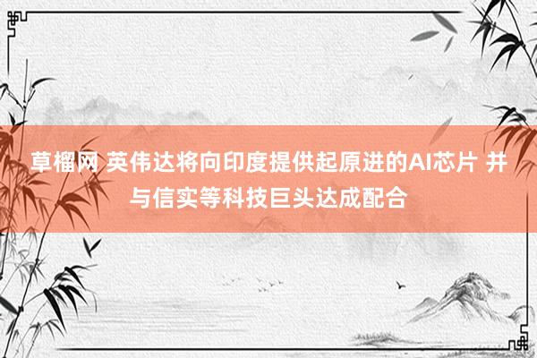 草榴网 英伟达将向印度提供起原进的AI芯片 并与信实等科技巨头达成配合