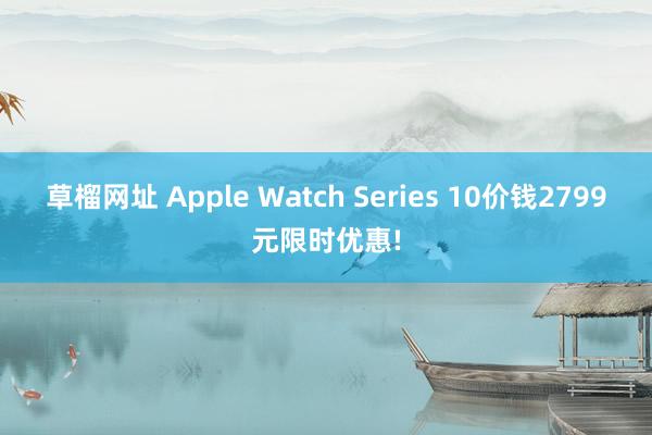 草榴网址 Apple Watch Series 10价钱2799元限时优惠!