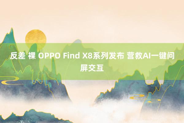 反差 裸 OPPO Find X8系列发布 营救AI一键问屏交互