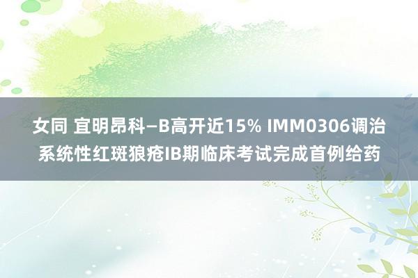 女同 宜明昂科—B高开近15% IMM0306调治系统性红斑狼疮IB期临床考试完成首例给药