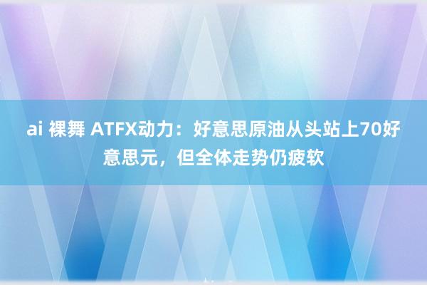 ai 裸舞 ATFX动力：好意思原油从头站上70好意思元，但全体走势仍疲软