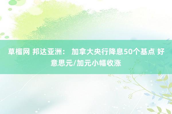 草榴网 邦达亚洲： 加拿大央行降息50个基点 好意思元/加元小幅收涨