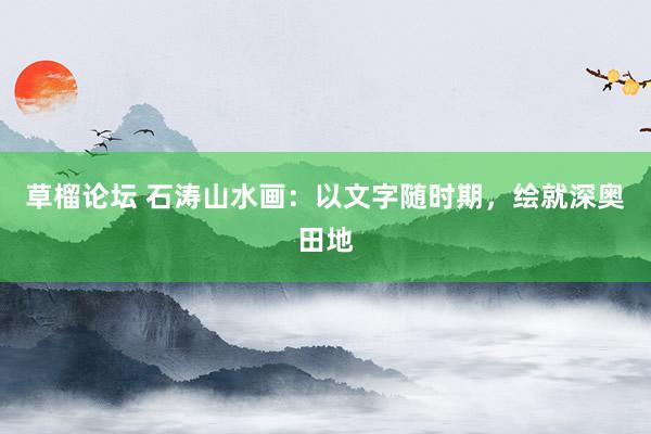 草榴论坛 石涛山水画：以文字随时期，绘就深奥田地