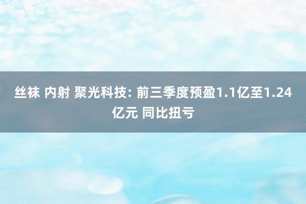 丝袜 内射 聚光科技: 前三季度预盈1.1亿至1.24亿元 同比扭亏