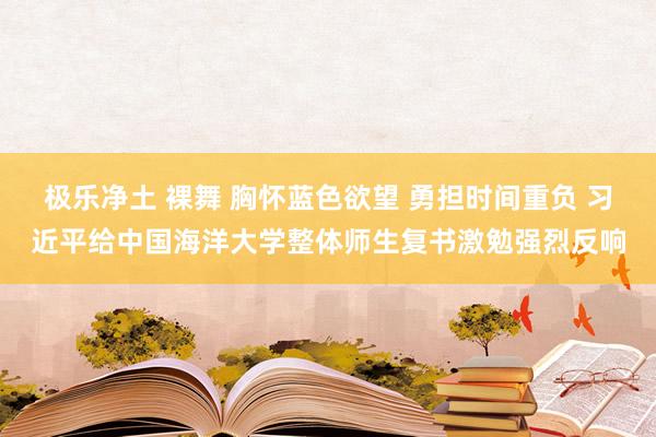 极乐净土 裸舞 胸怀蓝色欲望 勇担时间重负 习近平给中国海洋大学整体师生复书激勉强烈反响