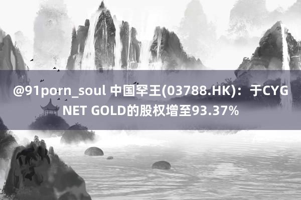 @91porn_soul 中国罕王(03788.HK)：于CYGNET GOLD的股权增至93.37%