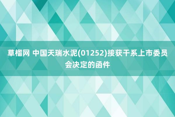 草榴网 中国天瑞水泥(01252)接获干系上市委员会决定的函件