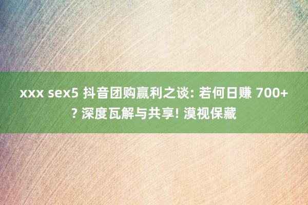 xxx sex5 抖音团购赢利之谈: 若何日赚 700+? 深度瓦解与共享! 漠视保藏