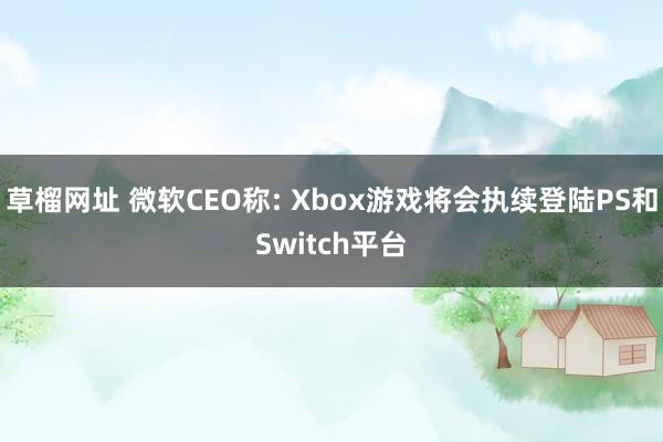 草榴网址 微软CEO称: Xbox游戏将会执续登陆PS和Switch平台